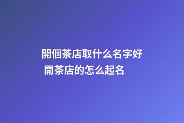 開個茶店取什么名字好 開茶店的怎么起名-第1張-店鋪起名-玄機派